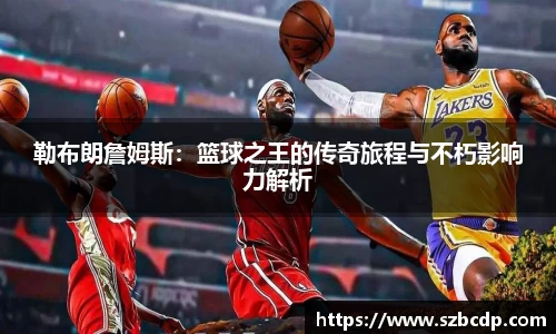 勒布朗詹姆斯：篮球之王的传奇旅程与不朽影响力解析